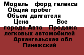  › Модель ­ форд галакси › Общий пробег ­ 201 000 › Объем двигателя ­ 2 › Цена ­ 585 000 - Все города Авто » Продажа легковых автомобилей   . Архангельская обл.,Пинежский 